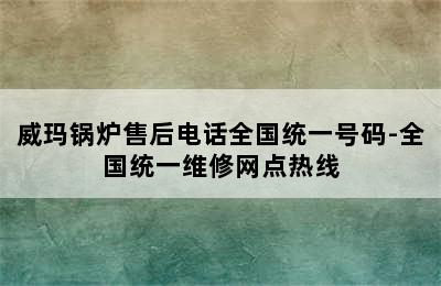 威玛锅炉售后电话全国统一号码-全国统一维修网点热线