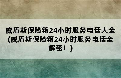 威盾斯保险箱24小时服务电话大全(威盾斯保险箱24小时服务电话全解密！)