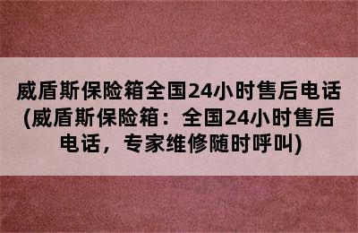 威盾斯保险箱全国24小时售后电话(威盾斯保险箱：全国24小时售后电话，专家维修随时呼叫)