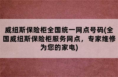 威纽斯保险柜全国统一网点号码(全国威纽斯保险柜服务网点，专家维修为您的家电)