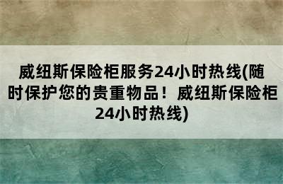 威纽斯保险柜服务24小时热线(随时保护您的贵重物品！威纽斯保险柜24小时热线)