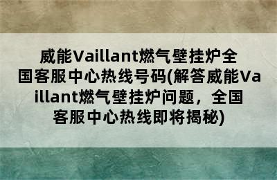 威能Vaillant燃气壁挂炉全国客服中心热线号码(解答威能Vaillant燃气壁挂炉问题，全国客服中心热线即将揭秘)