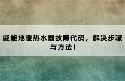 威能地暖热水器故障代码，解决步骤与方法！