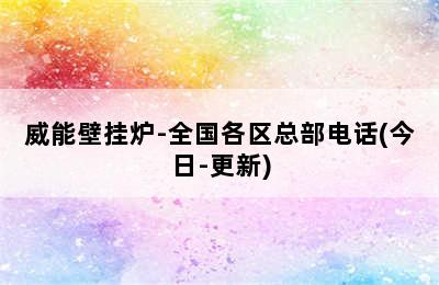 威能壁挂炉-全国各区总部电话(今日-更新)