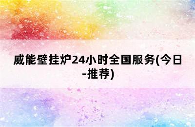 威能壁挂炉24小时全国服务(今日-推荐)