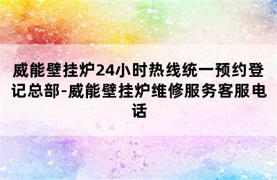 威能壁挂炉24小时热线统一预约登记总部-威能壁挂炉维修服务客服电话