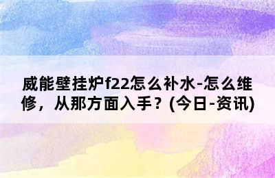 威能壁挂炉f22怎么补水-怎么维修，从那方面入手？(今日-资讯)