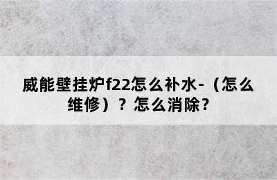 威能壁挂炉f22怎么补水-（怎么维修）？怎么消除？