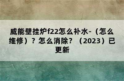 威能壁挂炉f22怎么补水-（怎么维修）？怎么消除？（2023）已更新