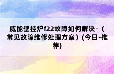 威能壁挂炉f22故障如何解决-（常见故障维修处理方案）(今日-推荐)