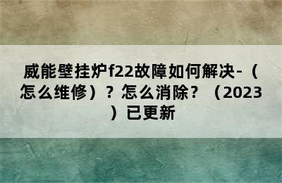 威能壁挂炉f22故障如何解决-（怎么维修）？怎么消除？（2023）已更新