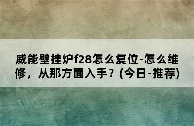 威能壁挂炉f28怎么复位-怎么维修，从那方面入手？(今日-推荐)