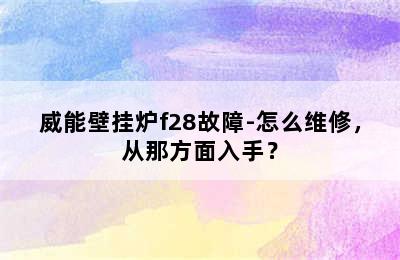 威能壁挂炉f28故障-怎么维修，从那方面入手？