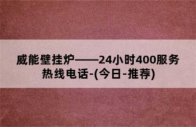 威能壁挂炉——24小时400服务热线电话-(今日-推荐)