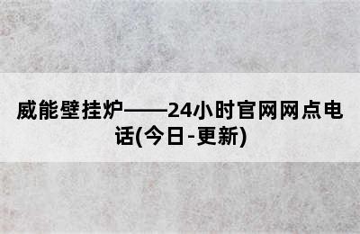 威能壁挂炉——24小时官网网点电话(今日-更新)