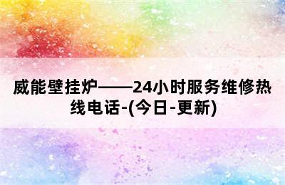 威能壁挂炉——24小时服务维修热线电话-(今日-更新)