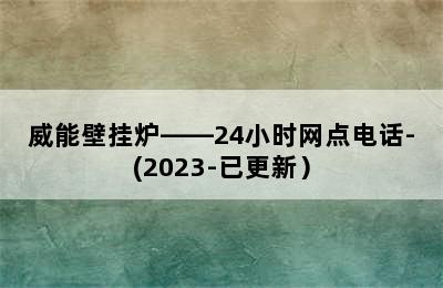 威能壁挂炉——24小时网点电话-(2023-已更新）