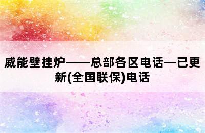 威能壁挂炉——总部各区电话—已更新(全国联保)电话