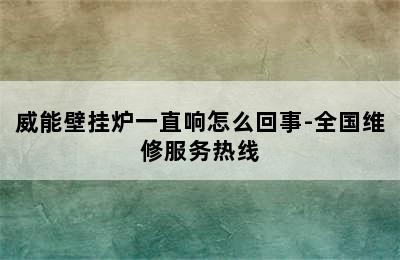 威能壁挂炉一直响怎么回事-全国维修服务热线