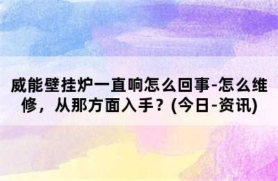 威能壁挂炉一直响怎么回事-怎么维修，从那方面入手？(今日-资讯)