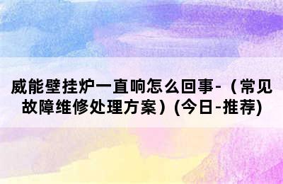 威能壁挂炉一直响怎么回事-（常见故障维修处理方案）(今日-推荐)