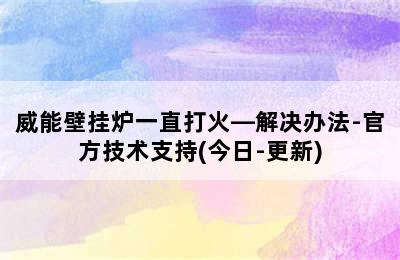 威能壁挂炉一直打火—解决办法-官方技术支持(今日-更新)