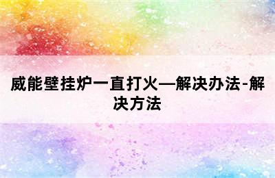 威能壁挂炉一直打火—解决办法-解决方法