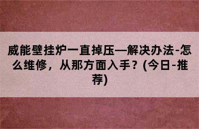 威能壁挂炉一直掉压—解决办法-怎么维修，从那方面入手？(今日-推荐)