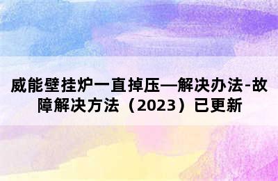 威能壁挂炉一直掉压—解决办法-故障解决方法（2023）已更新