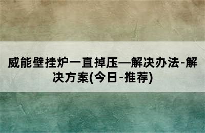 威能壁挂炉一直掉压—解决办法-解决方案(今日-推荐)