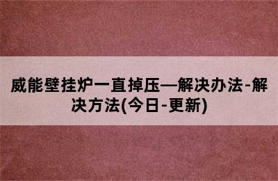 威能壁挂炉一直掉压—解决办法-解决方法(今日-更新)