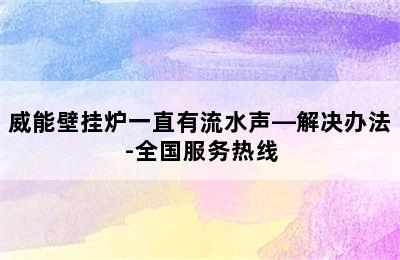 威能壁挂炉一直有流水声—解决办法-全国服务热线