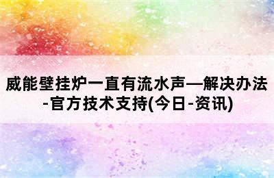 威能壁挂炉一直有流水声—解决办法-官方技术支持(今日-资讯)