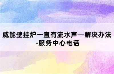 威能壁挂炉一直有流水声—解决办法-服务中心电话