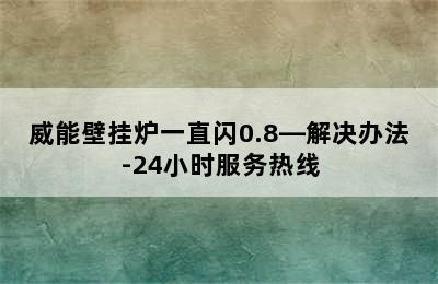 威能壁挂炉一直闪0.8—解决办法-24小时服务热线