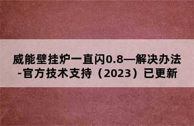 威能壁挂炉一直闪0.8—解决办法-官方技术支持（2023）已更新