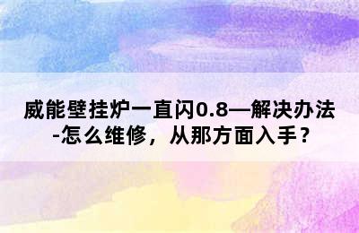 威能壁挂炉一直闪0.8—解决办法-怎么维修，从那方面入手？