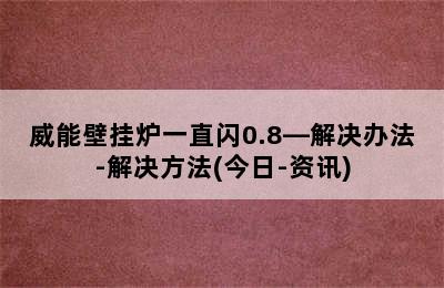 威能壁挂炉一直闪0.8—解决办法-解决方法(今日-资讯)