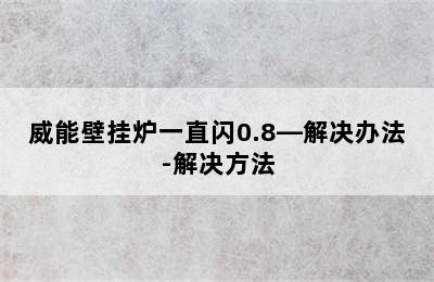 威能壁挂炉一直闪0.8—解决办法-解决方法