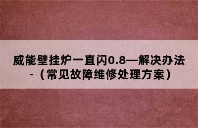 威能壁挂炉一直闪0.8—解决办法-（常见故障维修处理方案）