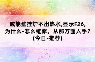 威能壁挂炉不出热水,显示F26,为什么-怎么维修，从那方面入手？(今日-推荐)