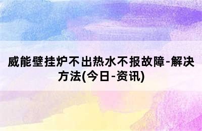 威能壁挂炉不出热水不报故障-解决方法(今日-资讯)