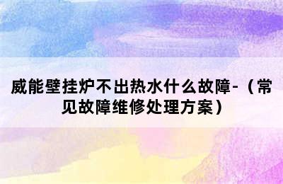 威能壁挂炉不出热水什么故障-（常见故障维修处理方案）