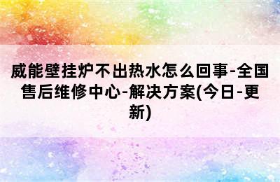 威能壁挂炉不出热水怎么回事-全国售后维修中心-解决方案(今日-更新)