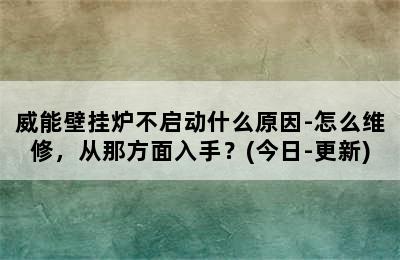 威能壁挂炉不启动什么原因-怎么维修，从那方面入手？(今日-更新)