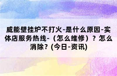 威能壁挂炉不打火-是什么原因-实体店服务热线-（怎么维修）？怎么消除？(今日-资讯)