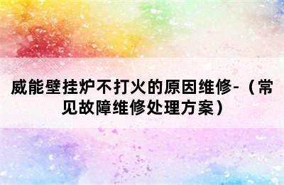 威能壁挂炉不打火的原因维修-（常见故障维修处理方案）