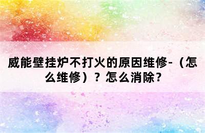 威能壁挂炉不打火的原因维修-（怎么维修）？怎么消除？