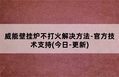 威能壁挂炉不打火解决方法-官方技术支持(今日-更新)