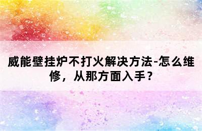 威能壁挂炉不打火解决方法-怎么维修，从那方面入手？